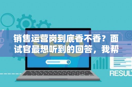 销售运营岗到底香不香？面试官最想听到的回答，我帮你问到了