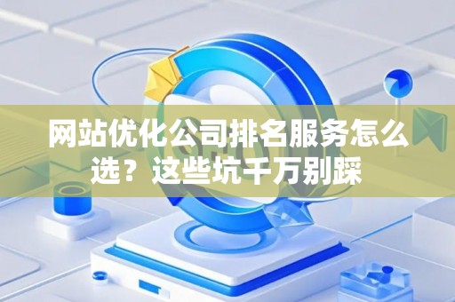 网站优化公司排名服务怎么选？这些坑千万别踩