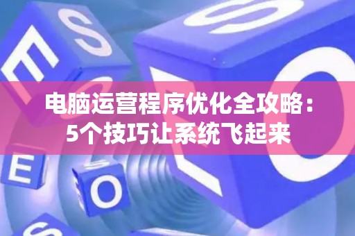 电脑运营程序优化全攻略：5个技巧让系统飞起来