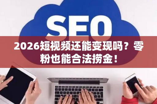 2026短视频还能变现吗？零粉也能合法捞金！
