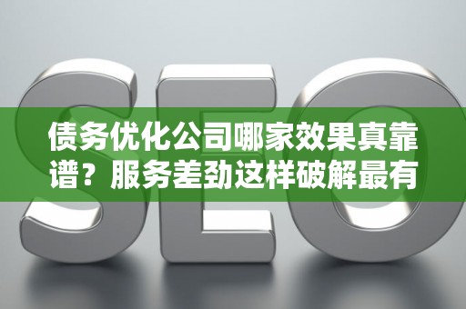 债务优化公司哪家效果真靠谱？服务差劲这样破解最有效