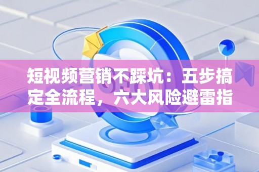 短视频营销不踩坑：五步搞定全流程，六大风险避雷指南