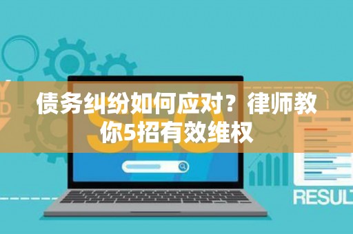 债务纠纷如何应对?律师教你5招有效维权 债务纠纷如何应对?律师教你5招有效维权