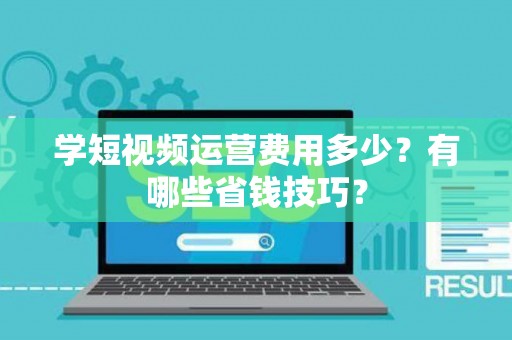 学短视频运营费用多少？有哪些省钱技巧？