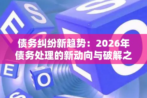 债务纠纷新趋势：2026年债务处理的新动向与破解之道