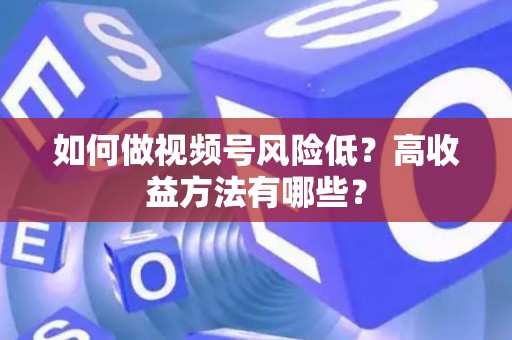 如何做视频号风险低？高收益方法有哪些？