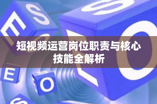 短视频运营岗位职责与核心技能全解析