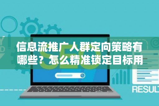 信息流推广人群定向策略有哪些？怎么精准锁定目标用户提升转化率？