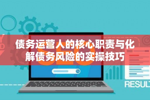 债务运营人的核心职责与化解债务风险的实操技巧 债务运营人的核心职责与化解债务风险的实操技巧