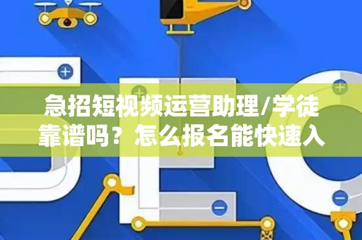 急招短视频运营助理/学徒靠谱吗？怎么报名能快速入职？