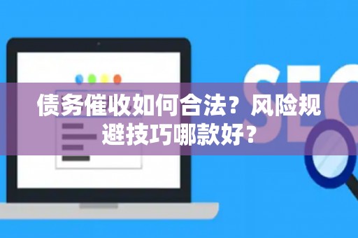 债务催收如何合法？风险规避技巧哪款好？
