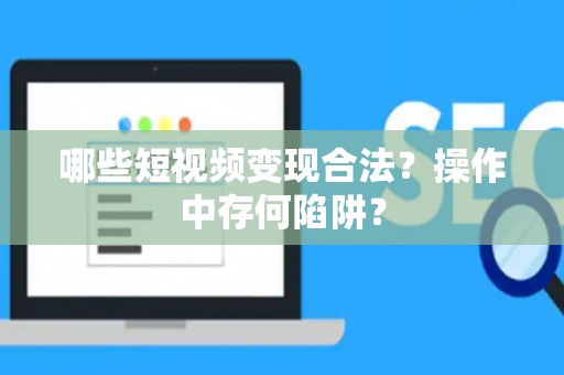 哪些短视频变现合法？操作中存何陷阱？