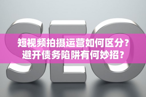 短视频拍摄运营如何区分？避开债务陷阱有何妙招？