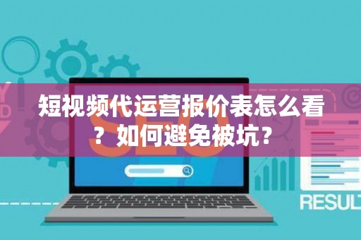 短视频代运营报价表怎么看？如何避免被坑？