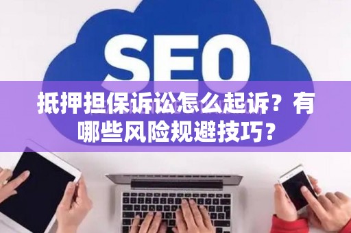 抵押担保诉讼怎么起诉？有哪些风险规避技巧？