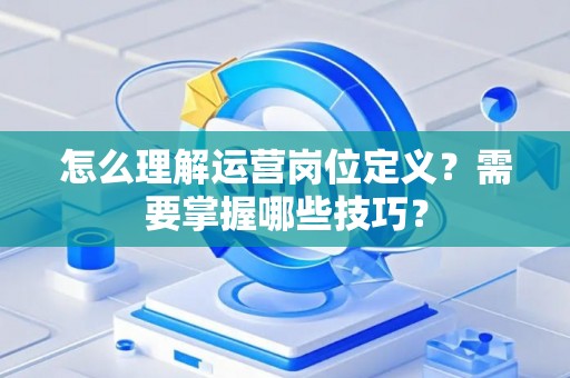 怎么理解运营岗位定义？需要掌握哪些技巧？