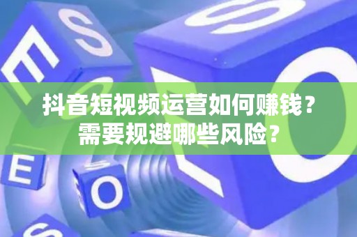 抖音短视频运营如何赚钱？需要规避哪些风险？