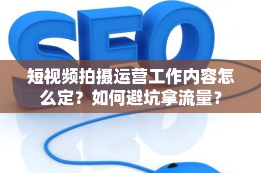 短视频拍摄运营工作内容怎么定？如何避坑拿流量？