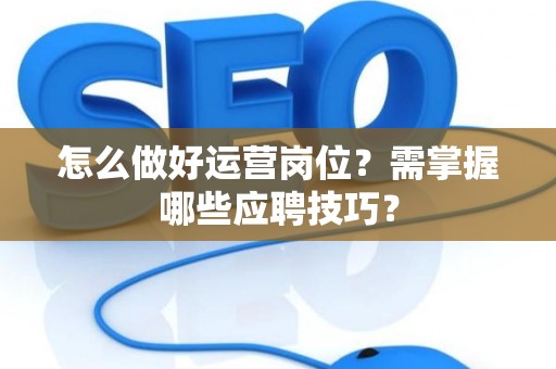 怎么做好运营岗位？需掌握哪些应聘技巧？