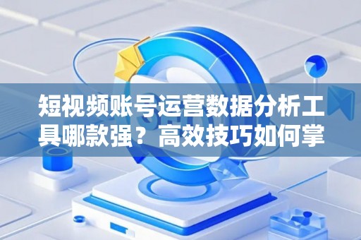 短视频账号运营数据分析工具哪款强？高效技巧如何掌握？