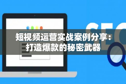 短视频运营实战案例分享：打造爆款的秘密武器