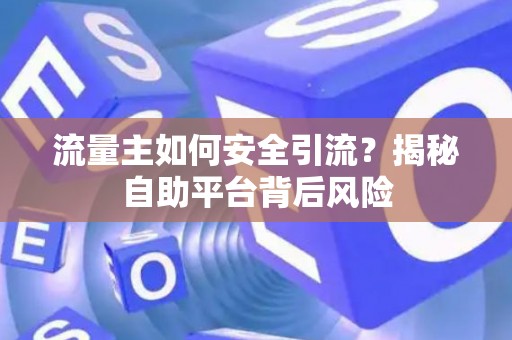 流量主如何安全引流？揭秘自助平台背后风险