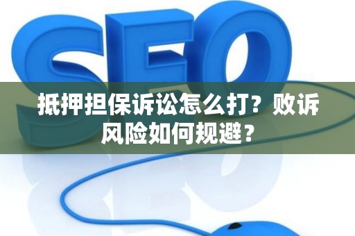 抵押担保诉讼怎么打?败诉风险如何规避? 抵押担保诉讼怎么打?败诉风险如何规避?