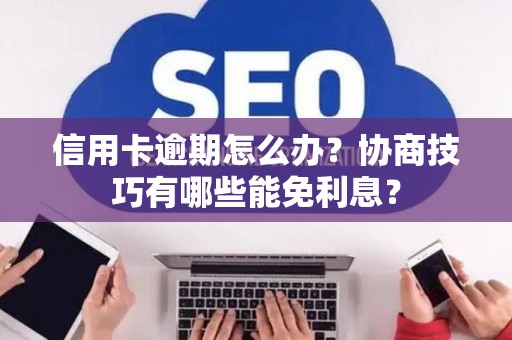 信用卡逾期怎么办?协商技巧有哪些能免利息? 信用卡逾期怎么办?协商技巧有哪些能免利息?