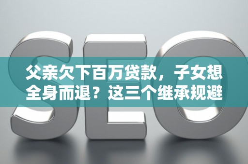 父亲欠下百万贷款,子女想全身而退?这三个继承规避技巧真能不背锅? 父亲欠下百万贷款,子女想全身而退?这三个继承规避技巧真能不背锅?