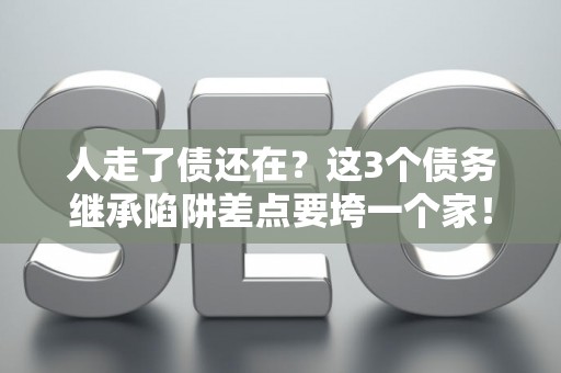 人走了债还在?这3个债务继承陷阱差点要垮一个家! 人走了债还在?这3个债务继承陷阱差点要垮一个家!