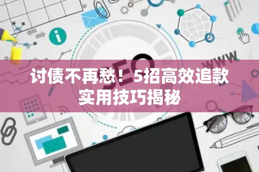 讨债不再愁！5招高效追款实用技巧揭秘