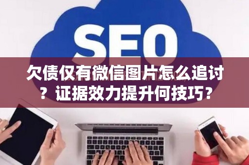 欠债仅有微信图片怎么追讨？证据效力提升何技巧？