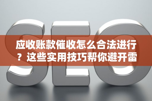 应收账款催收怎么合法进行？这些实用技巧帮你避开雷区