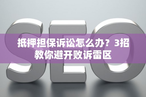 抵押担保诉讼怎么办？3招教你避开败诉雷区