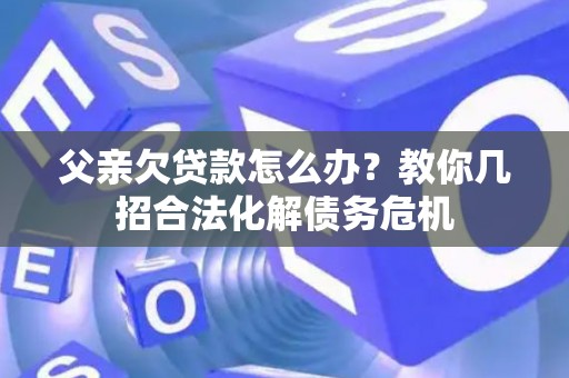 父亲欠贷款怎么办？教你几招合法化解债务危机