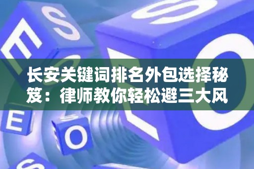 长安关键词排名外包选择秘笈:律师教你轻松避三大风险坑 长安关键词排名外包选择秘笈:律师教你轻松避三大风险坑