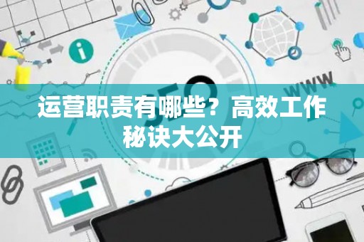 运营职责有哪些？高效工作秘诀大公开